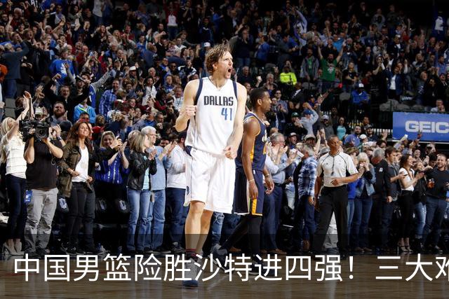 中国男篮险胜沙特进四强！三大难题考验郭士强，夺冠恐怕悬了
